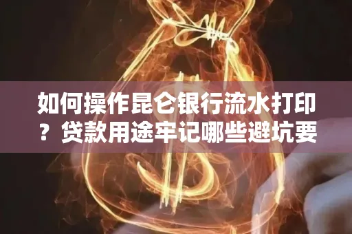 如何操作昆仑银行流水打印?贷款用途牢记哪些避坑要点?