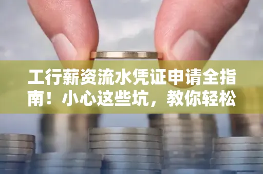 工行薪资流水凭证申请全指南!小心这些坑,教你轻松避雷