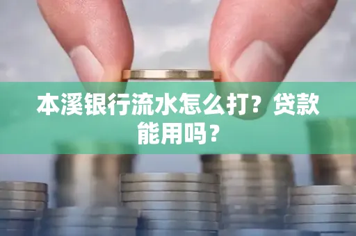 本溪银行流水怎么打?贷款能用吗?