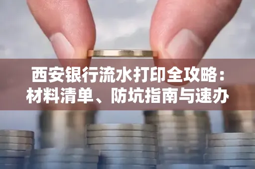 西安银行流水打印全攻略:材料清单、防坑指南与速办技巧