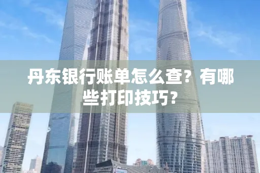 丹东银行账单怎么查?有哪些打印技巧?