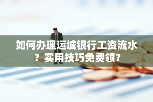 如何办理运城银行工资流水?实用技巧免费领?