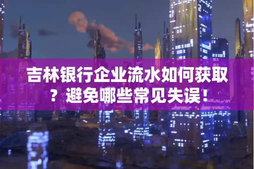 吉林银行企业流水如何获取?避免哪些常见失误!
