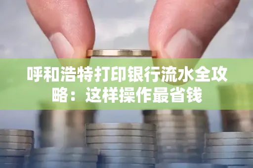 呼和浩特打印银行流水全攻略:这样操作最省钱