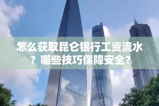 怎么获取昆仑银行工资流水?哪些技巧保障安全?