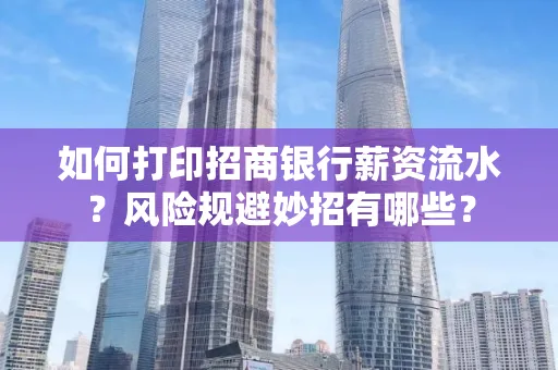 如何打印招商银行薪资流水?风险规避妙招有哪些?