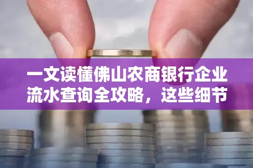 一文读懂佛山农商银行企业流水查询全攻略,这些细节千万别忽视
