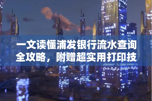 一文读懂浦发银行流水查询全攻略,附赠超实用打印技巧