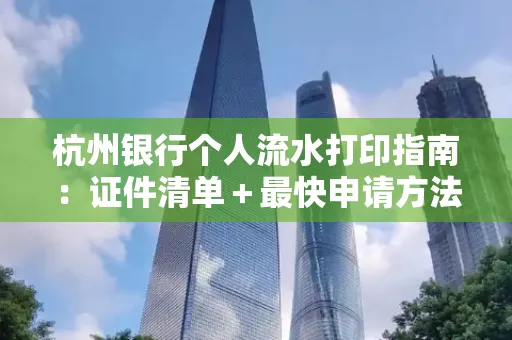 杭州银行个人流水打印指南:证件清单+最快申请方法