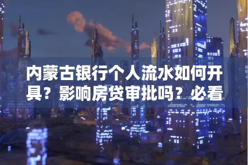 内蒙古银行个人流水如何开具？影响房贷审批吗？必看解答！
