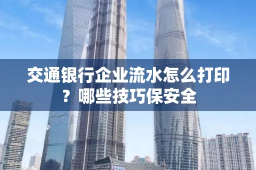 交通银行企业流水怎么打印?哪些技巧保安全