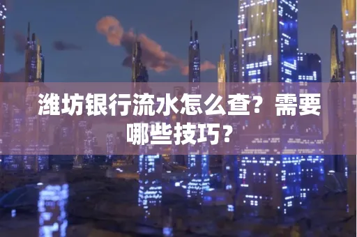 潍坊银行流水怎么查?需要哪些技巧?