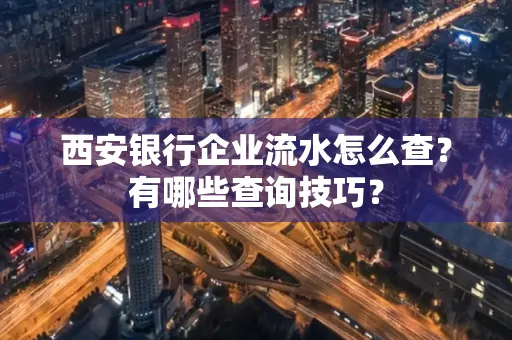 西安银行企业流水怎么查?有哪些查询技巧?
