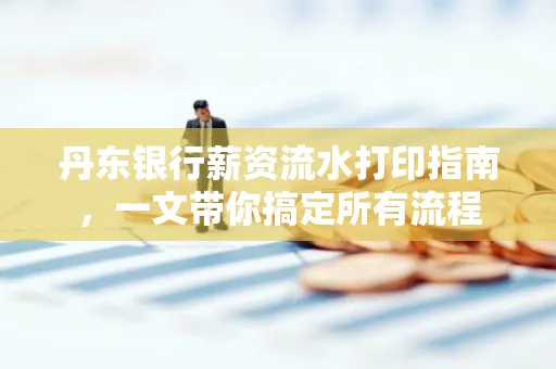 丹东银行薪资流水打印指南,一文带你搞定所有流程 丹东银行薪资流水打印指南,一文带你搞定所有流程