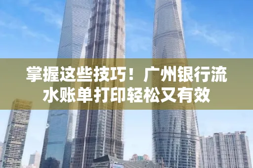 掌握这些技巧!广州银行流水账单打印轻松又有效 掌握这些技巧!广州银行流水账单打印轻松又有效