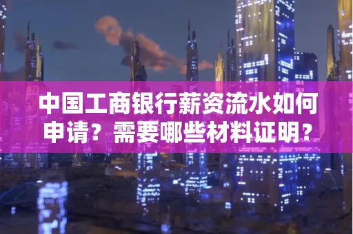 中国工商银行薪资流水如何申请?需要哪些材料证明?