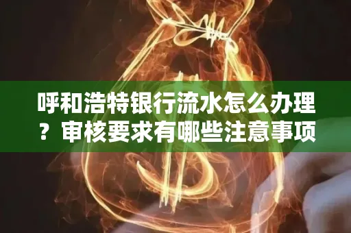 呼和浩特银行流水怎么办理?审核要求有哪些注意事项?