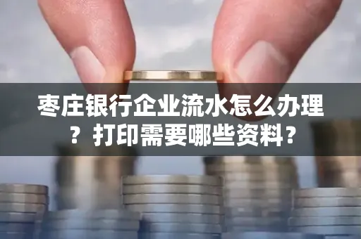 枣庄银行企业流水怎么办理?打印需要哪些资料?