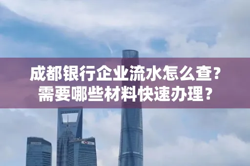 成都银行企业流水怎么查?需要哪些材料快速办理?