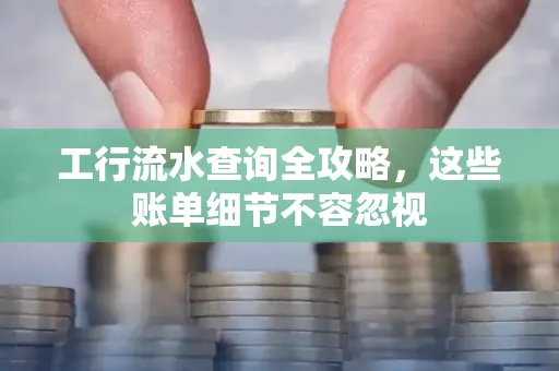 工行流水查询全攻略，这些账单细节不容忽视