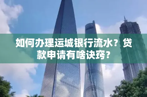 如何办理运城银行流水？贷款申请有啥诀窍？