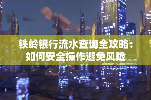铁岭银行流水查询全攻略：如何安全操作避免风险