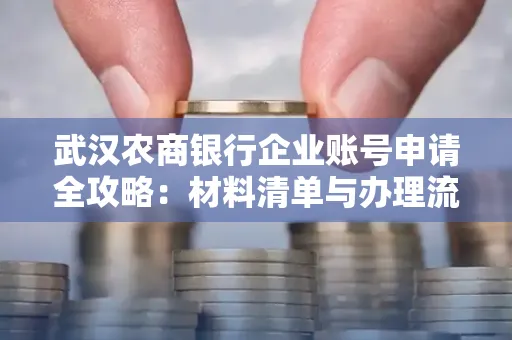武汉农商银行企业账号申请全攻略：材料清单与办理流程详解