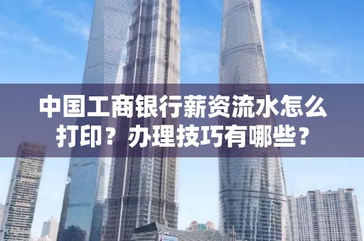 中国工商银行薪资流水怎么打印?办理技巧有哪些?