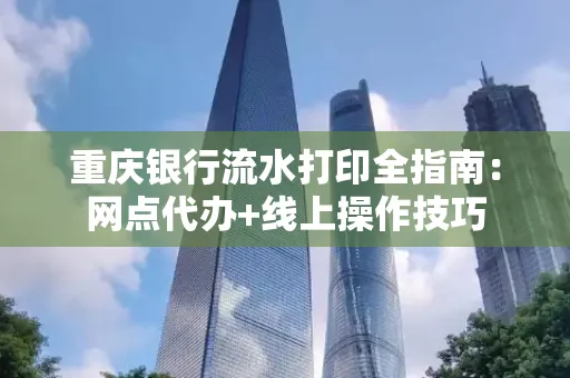 重庆银行流水打印全指南：网点代办+线上操作技巧