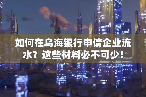 如何在乌海银行申请企业流水？这些材料必不可少！