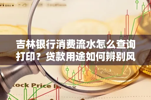 吉林银行消费流水怎么查询打印?贷款用途如何辨别风险?