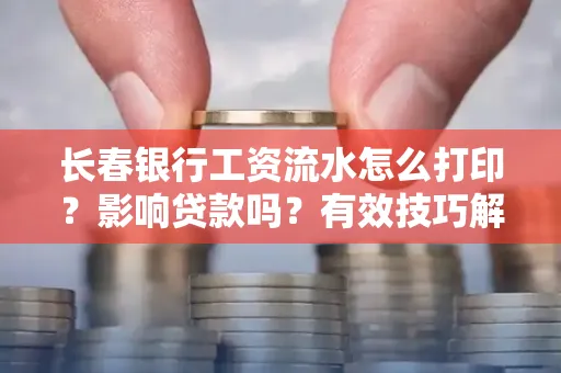 长春银行工资流水怎么打印?影响贷款吗?有效技巧解析