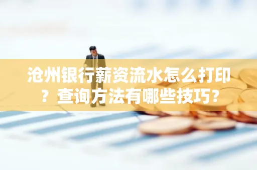 沧州银行薪资流水怎么打印?查询方法有哪些技巧?