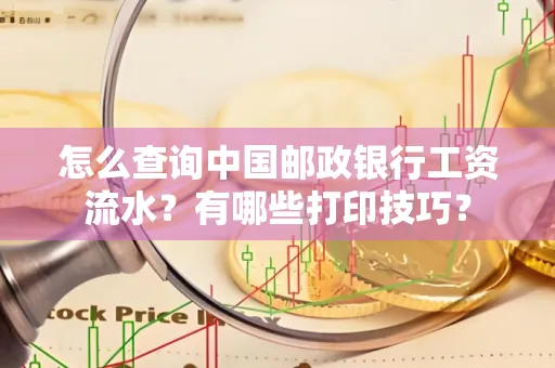 怎么查询中国邮政银行工资流水?有哪些打印技巧?