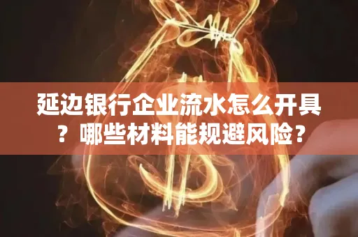 延边银行企业流水怎么开具?哪些材料能规避风险?