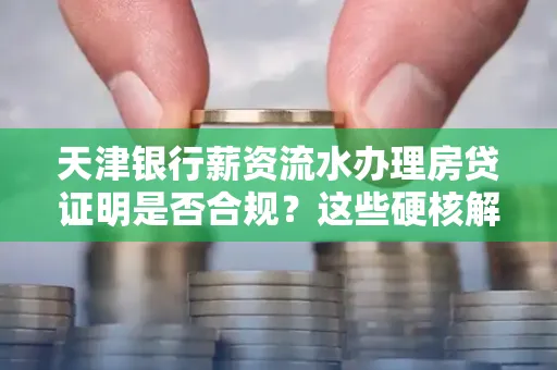 天津银行薪资流水办理房贷证明是否合规?这些硬核解析帮你避坑