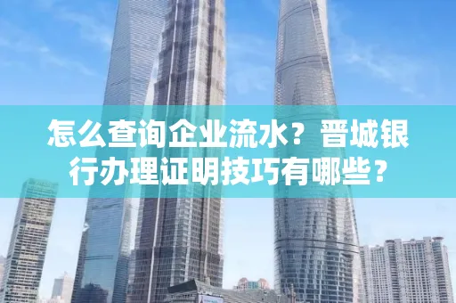 怎么查询企业流水?晋城银行办理证明技巧有哪些?