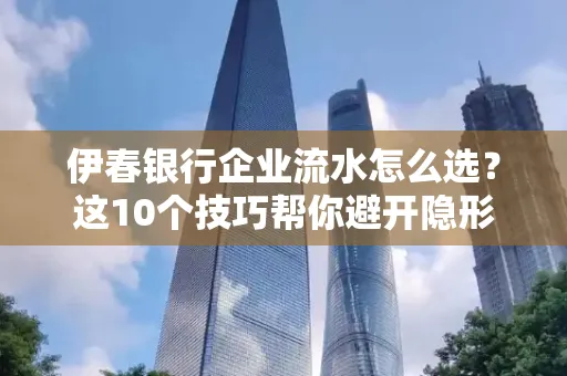 伊春银行企业流水怎么选?这10个技巧帮你避开隐形坑