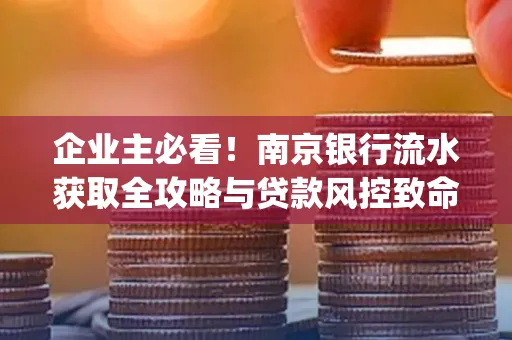 企业主必看！南京银行流水获取全攻略与贷款风控致命盲点解析]