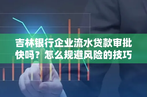 吉林银行企业流水贷款审批快吗?怎么规避风险的技巧解析