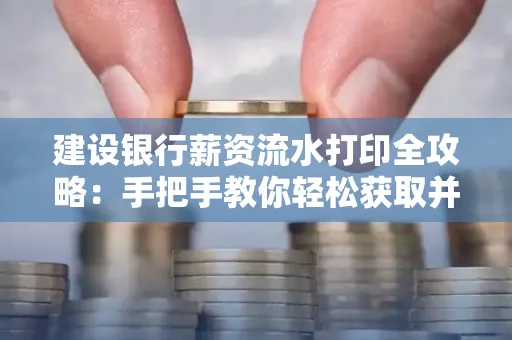 建设银行薪资流水打印全攻略:手把手教你轻松获取并鉴别真假!