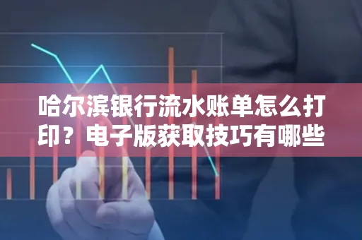 哈尔滨银行流水账单怎么打印?电子版获取技巧有哪些