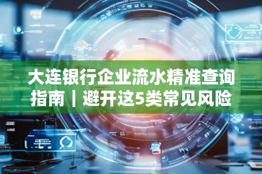 大连银行企业流水精准查询指南|避开这5类常见风险露一手技巧