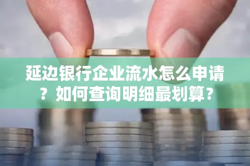 延边银行企业流水怎么申请?如何查询明细最划算?