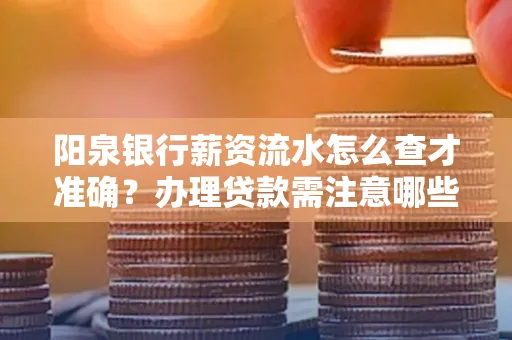 阳泉银行薪资流水怎么查才准确?办理贷款需注意哪些细节?