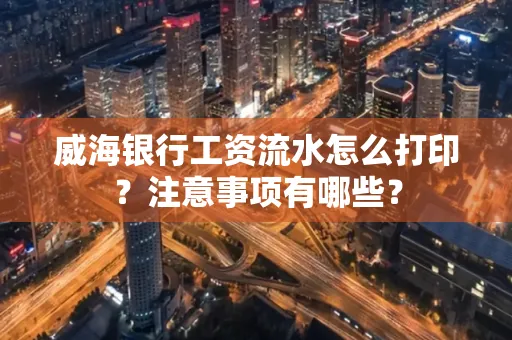 威海银行工资流水怎么打印?注意事项有哪些?