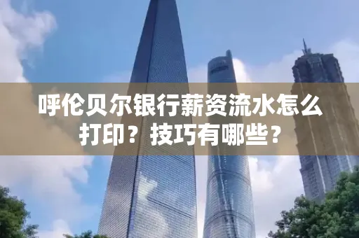 呼伦贝尔银行薪资流水怎么打印?技巧有哪些?