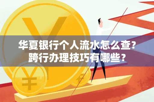 华夏银行个人流水怎么查?跨行办理技巧有哪些?