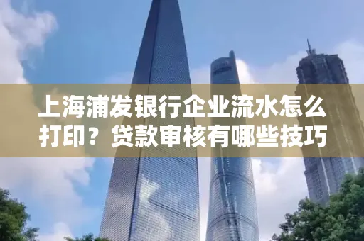 上海浦发银行企业流水怎么打印?贷款审核有哪些技巧?