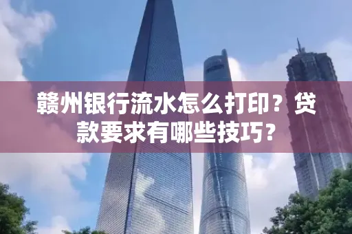 赣州银行流水怎么打印?贷款要求有哪些技巧?